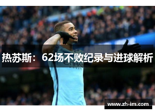 热苏斯:62场不败纪录与进球解析 热苏斯:62场不败纪录与进球解析