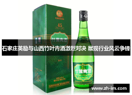 石家庄英励与山西竹叶青酒激烈对决 展现行业风云争锋 石家庄英励与山西竹叶青酒激烈对决 展现行业风云争锋