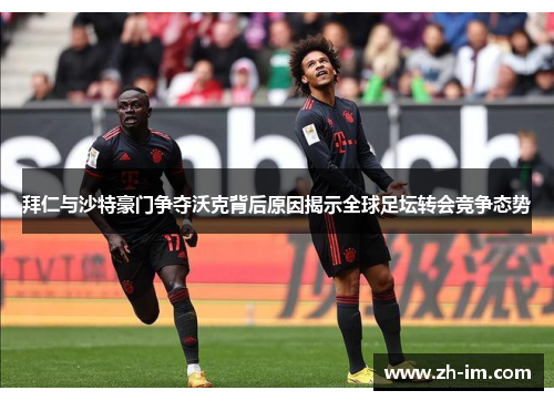 拜仁与沙特豪门争夺沃克背后原因揭示全球足坛转会竞争态势 拜仁与沙特豪门争夺沃克背后原因揭示全球足坛转会竞争态势