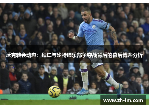 沃克转会动态：拜仁与沙特俱乐部争夺战背后的幕后博弈分析