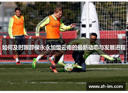 如何及时跟踪侯永永加盟云南的最新动态与发展进程 如何及时跟踪侯永永加盟云南的最新动态与发展进程