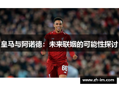 皇马与阿诺德：未来联姻的可能性探讨