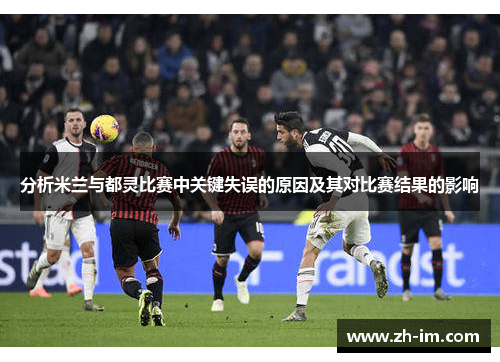 分析米兰与都灵比赛中关键失误的原因及其对比赛结果的影响 分析米兰与都灵比赛中关键失误的原因及其对比赛结果的影响