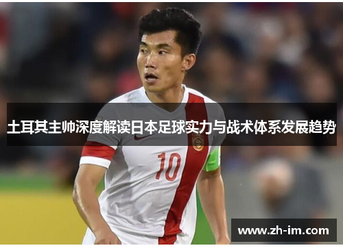 土耳其主帅深度解读日本足球实力与战术体系发展趋势 土耳其主帅深度解读日本足球实力与战术体系发展趋势