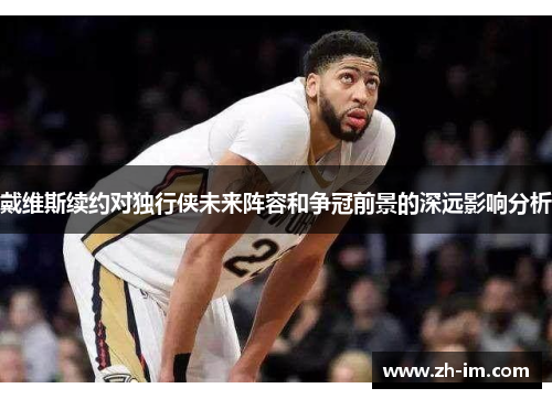 戴维斯续约对独行侠未来阵容和争冠前景的深远影响分析