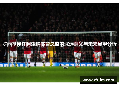 罗西基接任阿森纳体育总监的深远意义与未来展望分析 罗西基接任阿森纳体育总监的深远意义与未来展望分析
