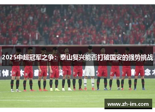 2025中超冠军之争：泰山复兴能否打破国安的强势挑战