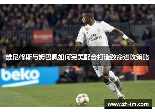 维尼修斯与姆巴佩如何完美配合打造致命进攻策略 维尼修斯与姆巴佩如何完美配合打造致命进攻策略