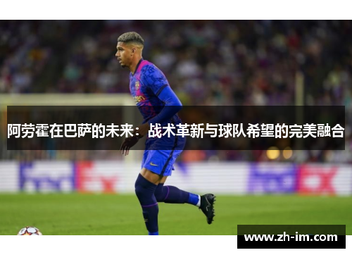阿劳霍在巴萨的未来:战术革新与球队希望的完美融合 阿劳霍在巴萨的未来:战术革新与球队希望的完美融合