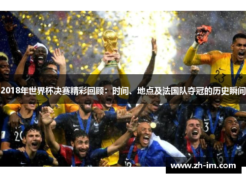 2018年世界杯决赛精彩回顾：时间、地点及法国队夺冠的历史瞬间