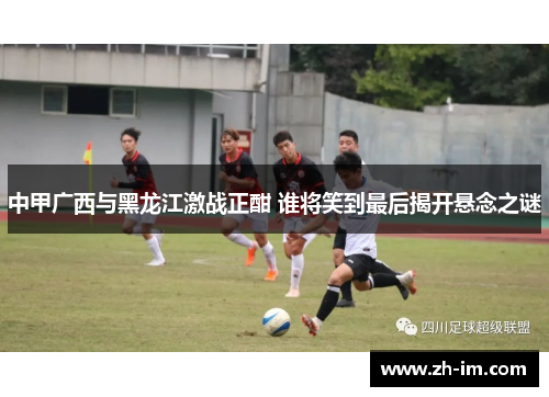 中甲广西与黑龙江激战正酣 谁将笑到最后揭开悬念之谜