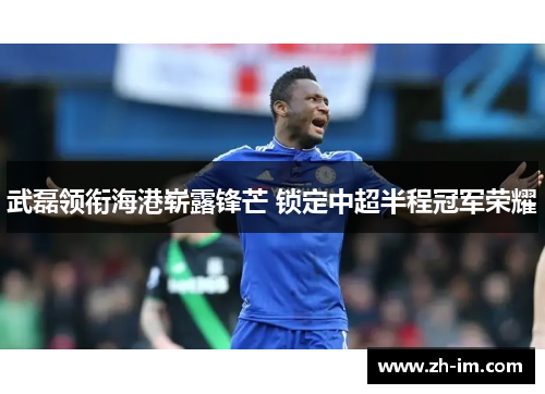 武磊领衔海港崭露锋芒 锁定中超半程冠军荣耀