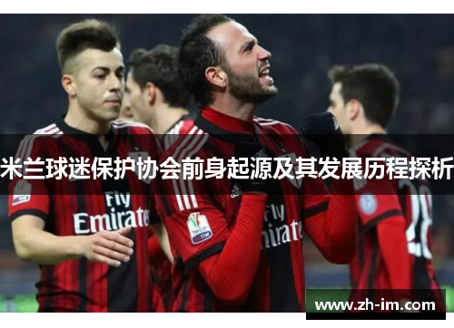 米兰球迷保护协会前身起源及其发展历程探析 米兰球迷保护协会前身起源及其发展历程探析