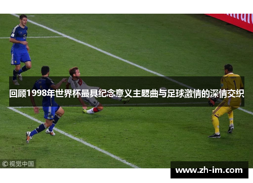 回顾1998年世界杯最具纪念意义主题曲与足球激情的深情交织