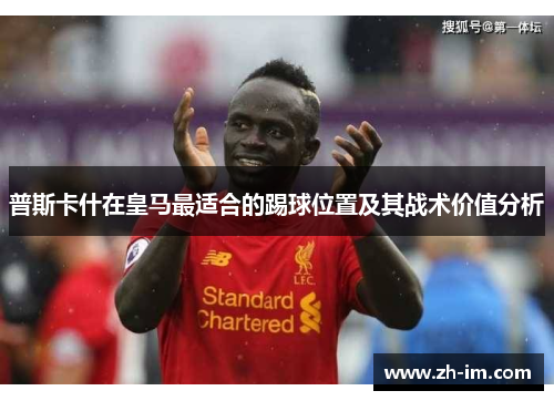 普斯卡什在皇马最适合的踢球位置及其战术价值分析 普斯卡什在皇马最适合的踢球位置及其战术价值分析