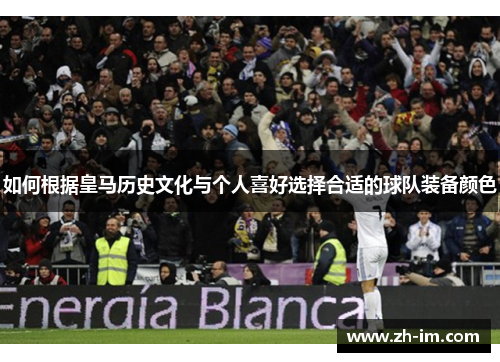 如何根据皇马历史文化与个人喜好选择合适的球队装备颜色 如何根据皇马历史文化与个人喜好选择合适的球队装备颜色