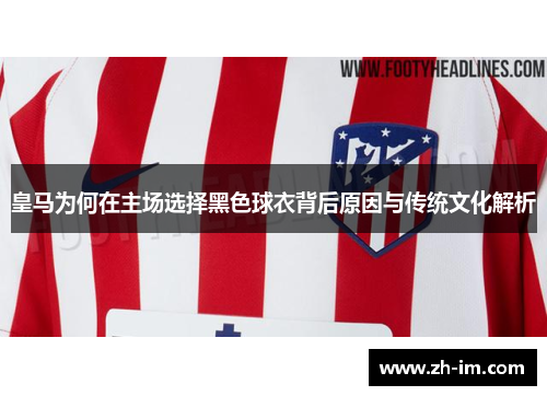 皇马为何在主场选择黑色球衣背后原因与传统文化解析