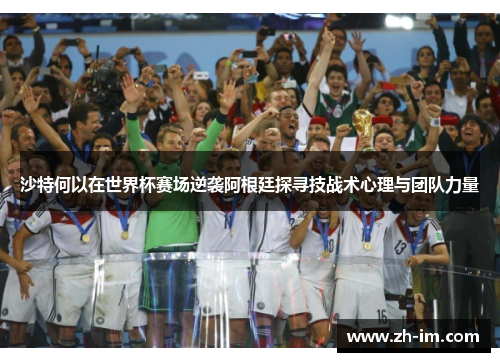 沙特何以在世界杯赛场逆袭阿根廷探寻技战术心理与团队力量 沙特何以在世界杯赛场逆袭阿根廷探寻技战术心理与团队力量