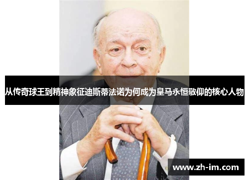 从传奇球王到精神象征迪斯蒂法诺为何成为皇马永恒敬仰的核心人物 从传奇球王到精神象征迪斯蒂法诺为何成为皇马永恒敬仰的核心人物