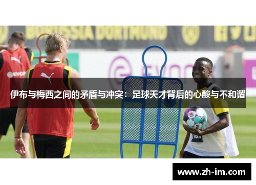 伊布与梅西之间的矛盾与冲突:足球天才背后的心酸与不和谐 伊布与梅西之间的矛盾与冲突:足球天才背后的心酸与不和谐