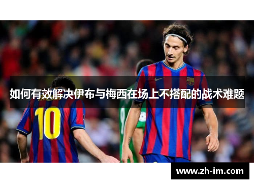如何有效解决伊布与梅西在场上不搭配的战术难题
