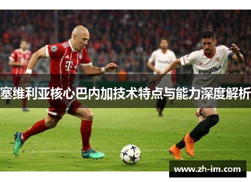 塞维利亚核心巴内加技术特点与能力深度解析 塞维利亚核心巴内加技术特点与能力深度解析