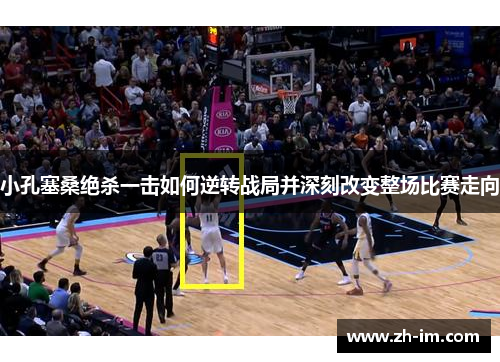 小孔塞桑绝杀一击如何逆转战局并深刻改变整场比赛走向 小孔塞桑绝杀一击如何逆转战局并深刻改变整场比赛走向