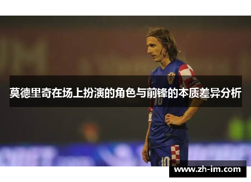 莫德里奇在场上扮演的角色与前锋的本质差异分析 莫德里奇在场上扮演的角色与前锋的本质差异分析