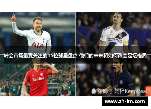 转会市场最受关注的15位球星盘点 他们的未来将如何改变足坛格局 转会市场最受关注的15位球星盘点 他们的未来将如何改变足坛格局