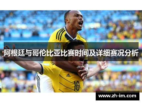 阿根廷与哥伦比亚比赛时间及详细赛况分析 阿根廷与哥伦比亚比赛时间及详细赛况分析