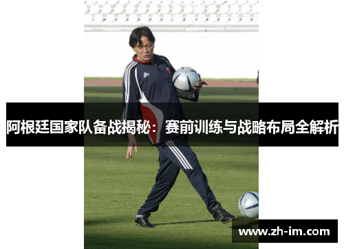 阿根廷国家队备战揭秘:赛前训练与战略布局全解析 阿根廷国家队备战揭秘:赛前训练与战略布局全解析