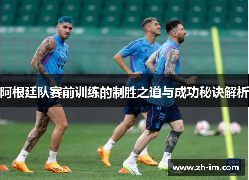 阿根廷队赛前训练的制胜之道与成功秘诀解析 阿根廷队赛前训练的制胜之道与成功秘诀解析