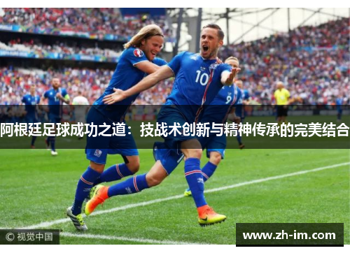阿根廷足球成功之道：技战术创新与精神传承的完美结合