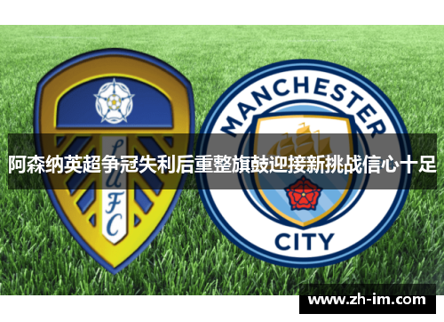 阿森纳英超争冠失利后重整旗鼓迎接新挑战信心十足 阿森纳英超争冠失利后重整旗鼓迎接新挑战信心十足