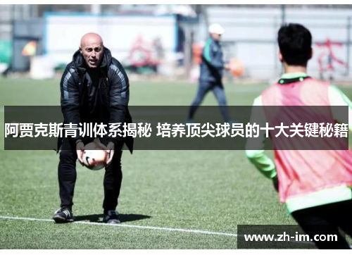 阿贾克斯青训体系揭秘 培养顶尖球员的十大关键秘籍 阿贾克斯青训体系揭秘 培养顶尖球员的十大关键秘籍