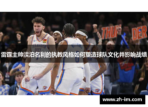 雷霆主帅淡泊名利的执教风格如何塑造球队文化并影响战绩 雷霆主帅淡泊名利的执教风格如何塑造球队文化并影响战绩