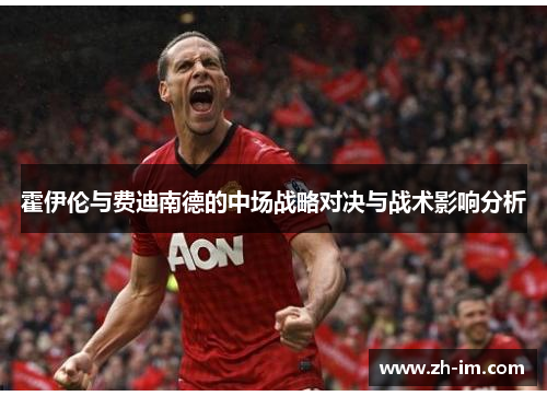霍伊伦与费迪南德的中场战略对决与战术影响分析 霍伊伦与费迪南德的中场战略对决与战术影响分析