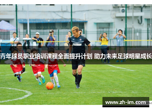 青年球员职业培训课程全面提升计划 助力未来足球明星成长 青年球员职业培训课程全面提升计划 助力未来足球明星成长