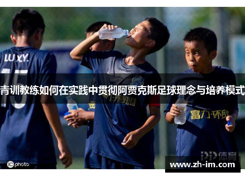 青训教练如何在实践中贯彻阿贾克斯足球理念与培养模式 青训教练如何在实践中贯彻阿贾克斯足球理念与培养模式