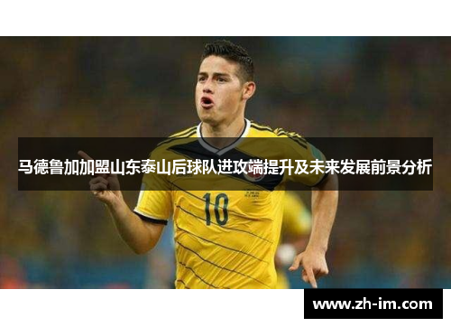 马德鲁加加盟山东泰山后球队进攻端提升及未来发展前景分析