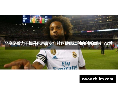 马塞洛致力于提升巴西青少年社区健康福利的创新举措与实践 马塞洛致力于提升巴西青少年社区健康福利的创新举措与实践