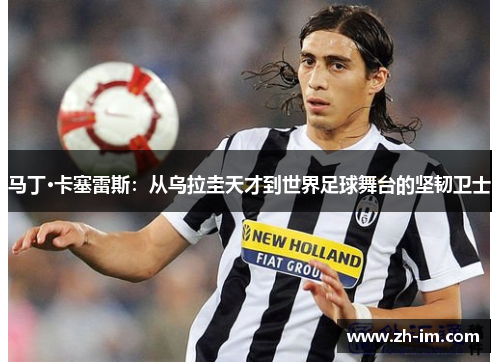 马丁·卡塞雷斯:从乌拉圭天才到世界足球舞台的坚韧卫士 马丁·卡塞雷斯:从乌拉圭天才到世界足球舞台的坚韧卫士
