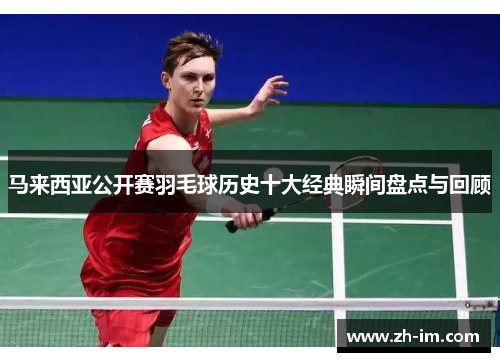 马来西亚公开赛羽毛球历史十大经典瞬间盘点与回顾 马来西亚公开赛羽毛球历史十大经典瞬间盘点与回顾