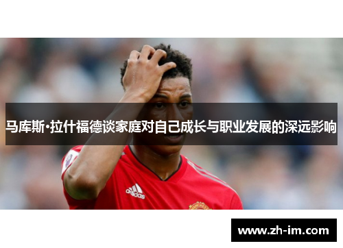 马库斯·拉什福德谈家庭对自己成长与职业发展的深远影响 马库斯·拉什福德谈家庭对自己成长与职业发展的深远影响