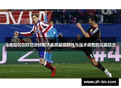 马竞如何在欧冠逆转勒沃库森展现韧性与战术调整的完美结合 马竞如何在欧冠逆转勒沃库森展现韧性与战术调整的完美结合