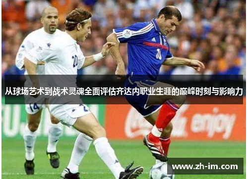 从球场艺术到战术灵魂全面评估齐达内职业生涯的巅峰时刻与影响力