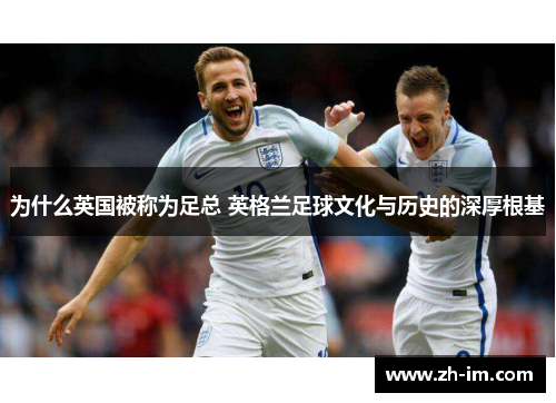 为什么英国被称为足总 英格兰足球文化与历史的深厚根基 为什么英国被称为足总 英格兰足球文化与历史的深厚根基