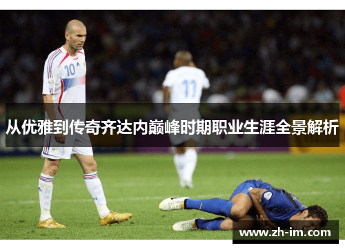 从优雅到传奇齐达内巅峰时期职业生涯全景解析