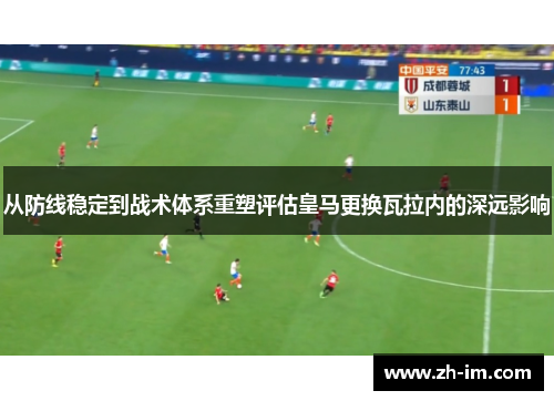 从防线稳定到战术体系重塑评估皇马更换瓦拉内的深远影响 从防线稳定到战术体系重塑评估皇马更换瓦拉内的深远影响
