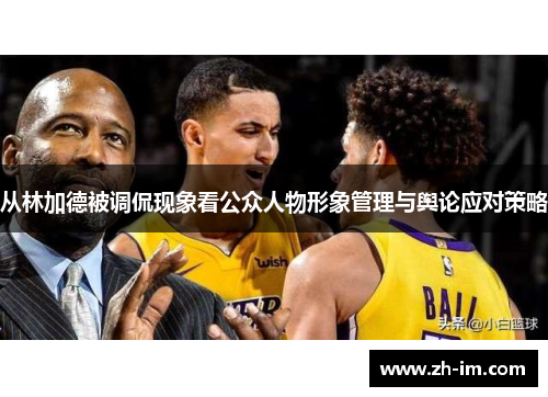 从林加德被调侃现象看公众人物形象管理与舆论应对策略 从林加德被调侃现象看公众人物形象管理与舆论应对策略